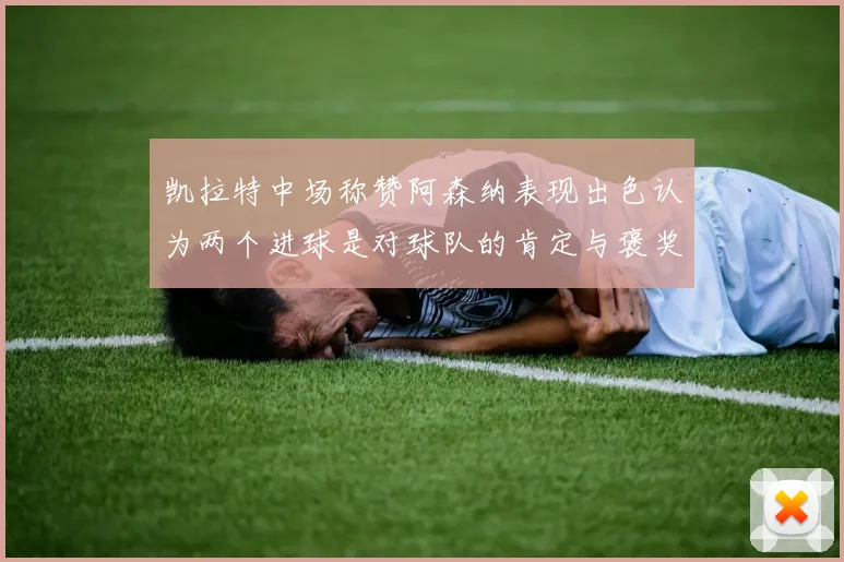 凯拉特中场称赞阿森纳表现出色认为两个进球是对球队的肯定与褒奖