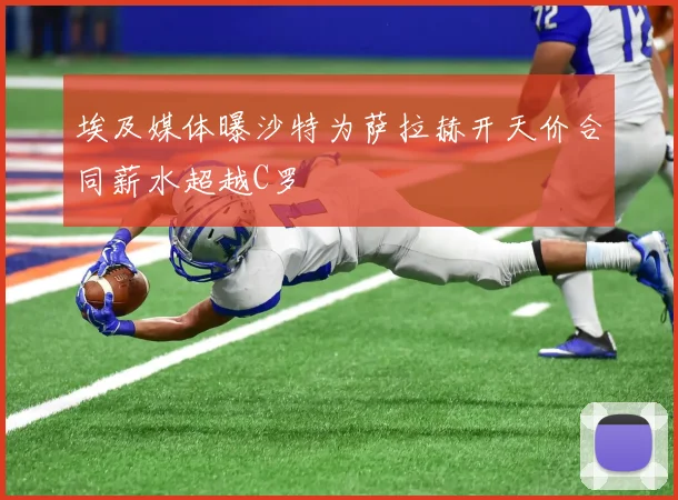 埃及媒体曝沙特为萨拉赫开天价合同薪水超越C罗