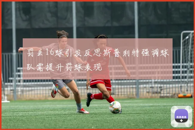 罚丢16球引发反思斯普利特强调球队需提升罚球表现