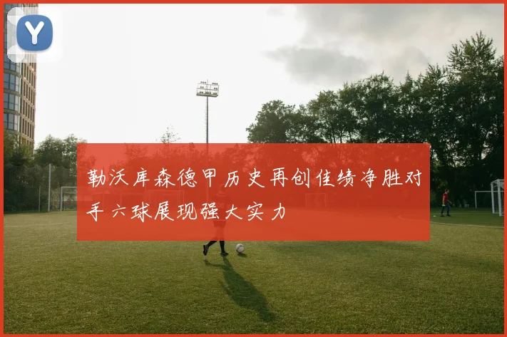 勒沃库森德甲历史再创佳绩净胜对手六球展现强大实力