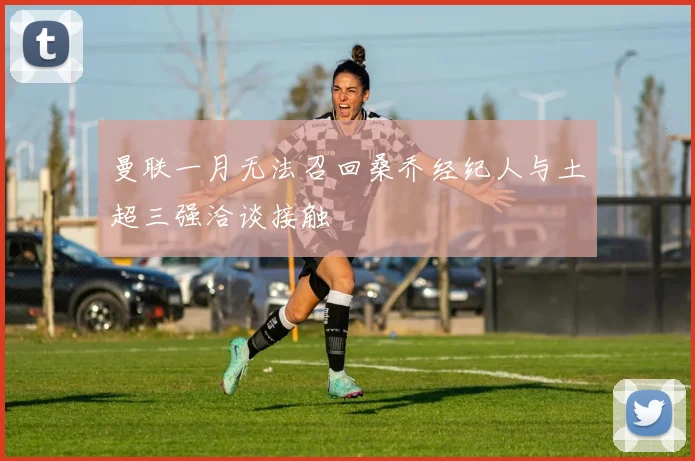 曼联一月无法召回桑乔经纪人与土超三强洽谈接触