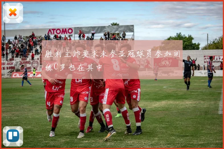 胜利主帅要求未参亚冠球员参加训练C罗也在其中