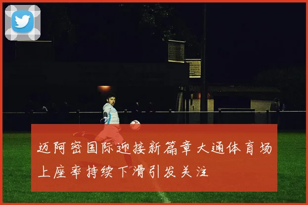 迈阿密国际迎接新篇章大通体育场上座率持续下滑引发关注