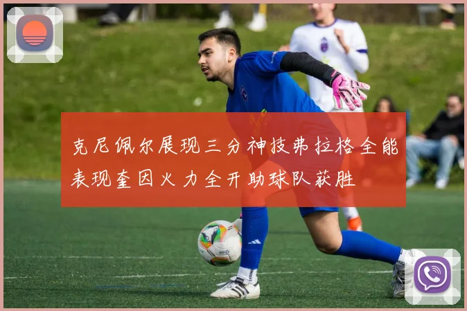 克尼佩尔展现三分神技弗拉格全能表现奎因火力全开助球队获胜