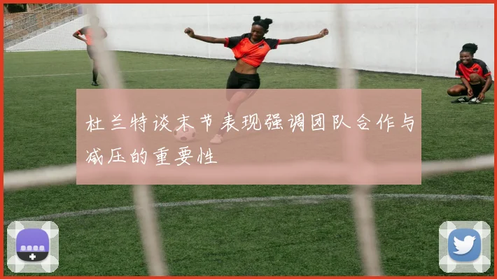 杜兰特谈末节表现强调团队合作与减压的重要性