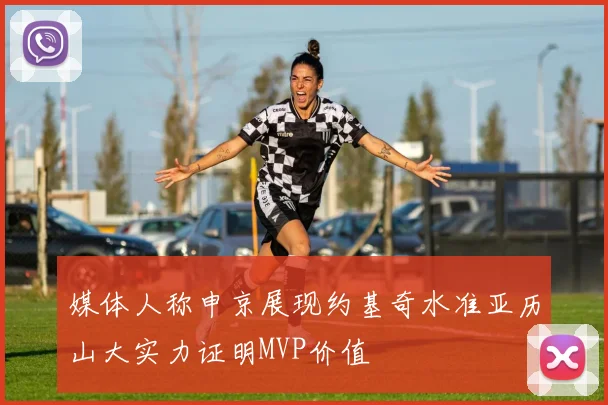 媒体人称申京展现约基奇水准亚历山大实力证明MVP价值