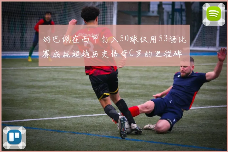 姆巴佩在西甲打入50球仅用53场比赛成就超越历史传奇C罗的里程碑