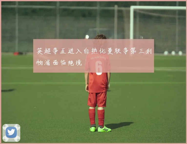 英超争五进入白热化曼联争第三利物浦面临绝境