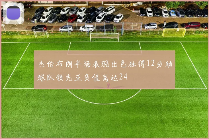 杰伦布朗半场表现出色独得12分助球队领先正负值高达24