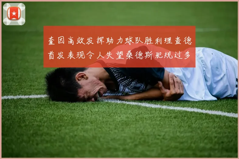 奎因高效发挥助力球队胜利理查德首发表现令人失望桑德斯犯规过多影响比赛