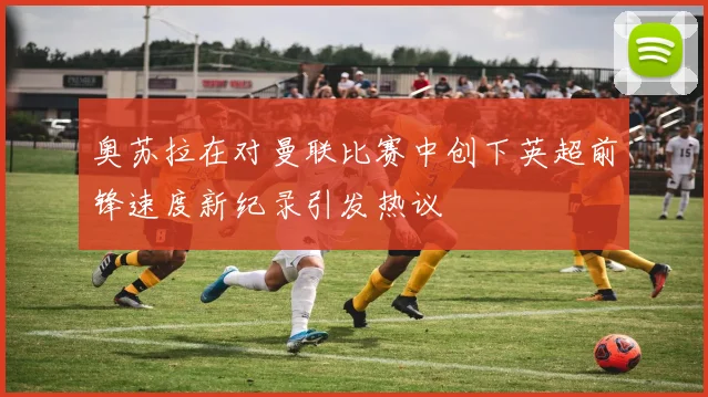 奥苏拉在对曼联比赛中创下英超前锋速度新纪录引发热议