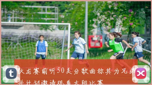 狄龙赛前听50美分歌曲称其为兄弟并计划邀请观看太阳比赛