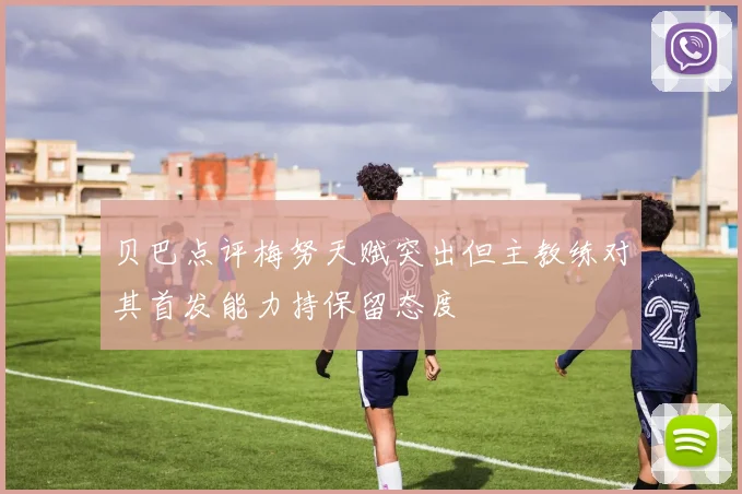 贝巴点评梅努天赋突出但主教练对其首发能力持保留态度