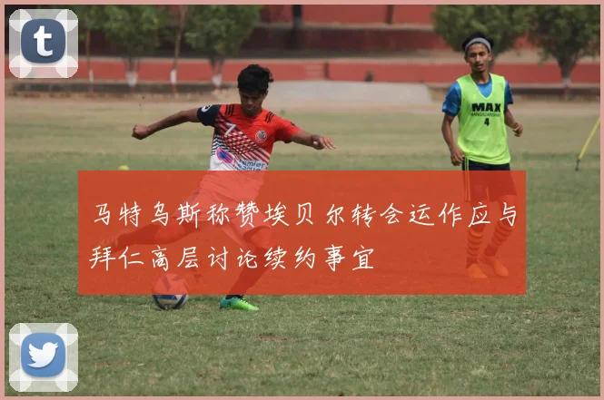 马特乌斯称赞埃贝尔转会运作应与拜仁高层讨论续约事宜