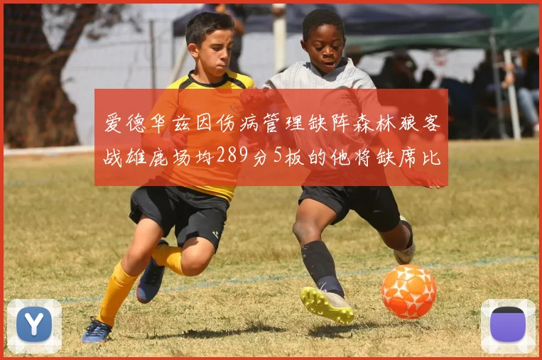 爱德华兹因伤病管理缺阵森林狼客战雄鹿场均289分5板的他将缺席比赛