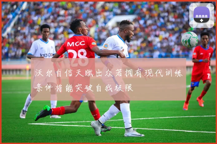 沃尔自信天赋出众若拥有现代训练条件将能突破自我极限