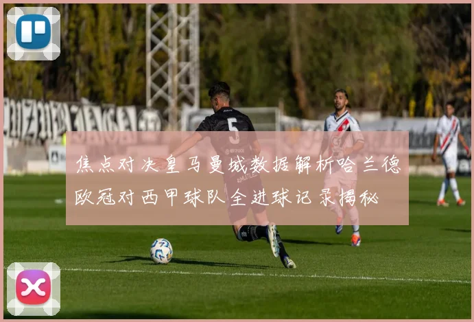 焦点对决皇马曼城数据解析哈兰德欧冠对西甲球队全进球记录揭秘