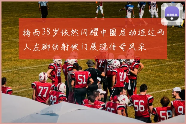 梅西38岁依然闪耀中圈启动连过两人左脚劲射破门展现传奇风采