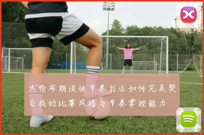 杰伦布朗谈快节奏打法如何完美契合我的比赛风格与节奏掌控能力