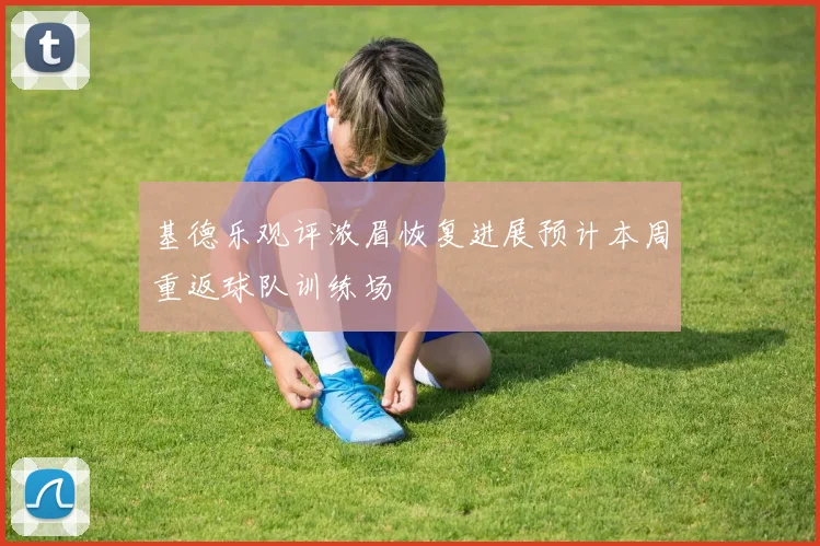 基德乐观评浓眉恢复进展预计本周重返球队训练场
