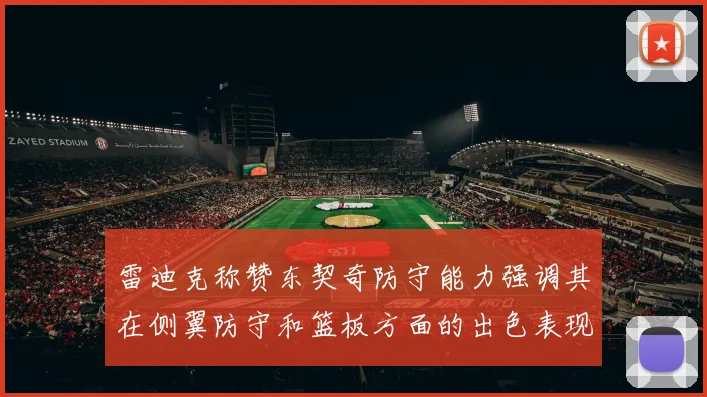 雷迪克称赞东契奇防守能力强调其在侧翼防守和篮板方面的出色表现