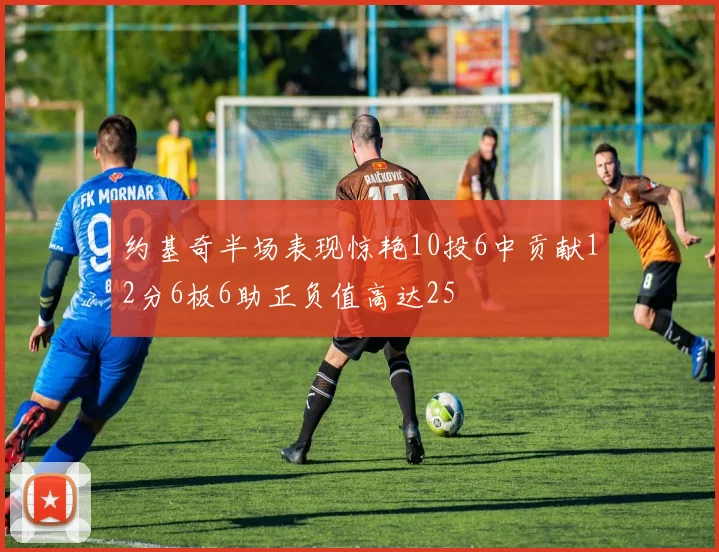 约基奇半场表现惊艳10投6中贡献12分6板6助正负值高达25