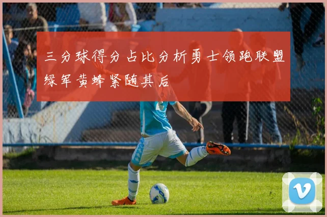 三分球得分占比分析勇士领跑联盟绿军黄蜂紧随其后