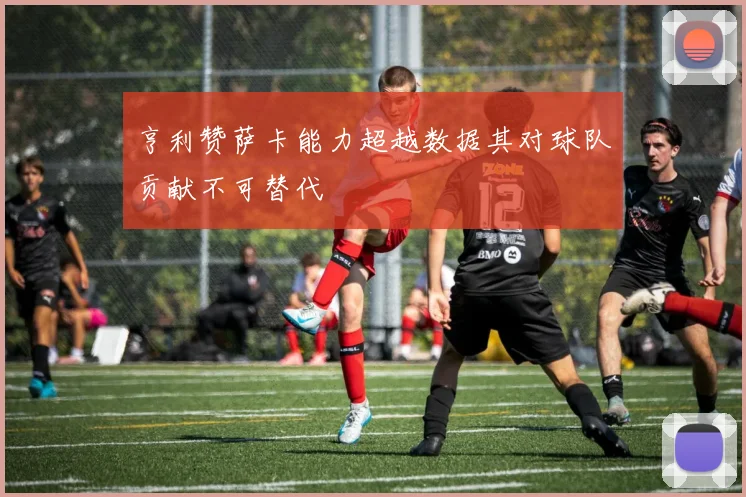 亨利赞萨卡能力超越数据其对球队贡献不可替代
