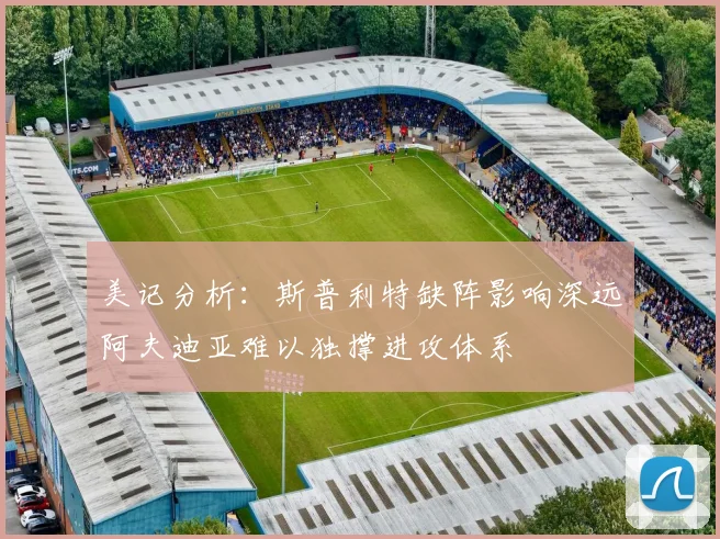 美记分析：斯普利特缺阵影响深远阿夫迪亚难以独撑进攻体系
