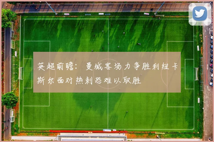 英超前瞻：曼城客场力争胜利纽卡斯尔面对热刺恐难以取胜