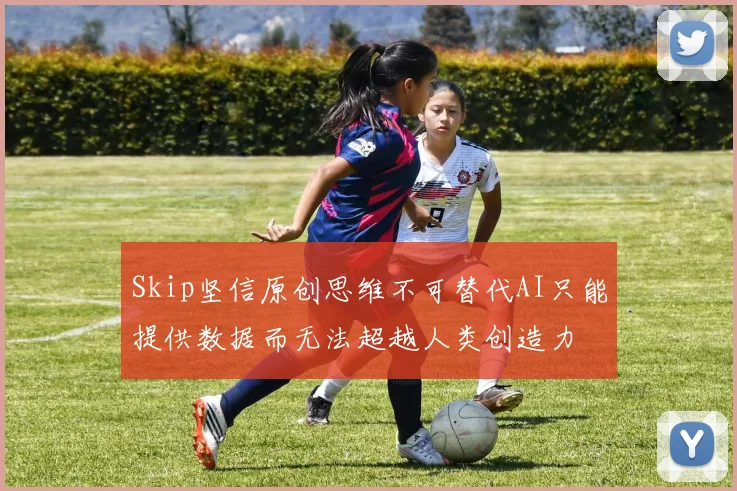 Skip坚信原创思维不可替代AI只能提供数据而无法超越人类创造力