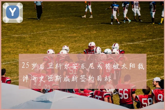 25岁后卫科尔安东尼或将被太阳裁掉海史密斯成新签约目标