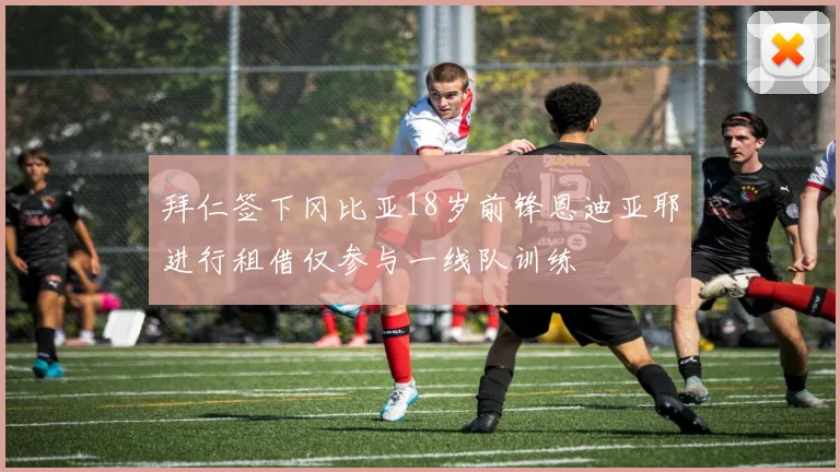 拜仁签下冈比亚18岁前锋恩迪亚耶进行租借仅参与一线队训练