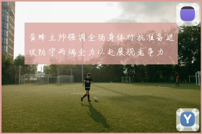 黄蜂主帅强调全场身体对抗准备进攻防守两端全力以赴展现竞争力