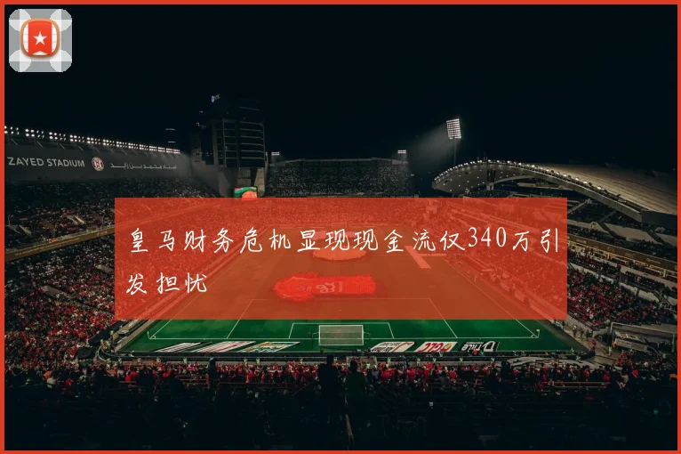皇马财务危机显现现金流仅340万引发担忧