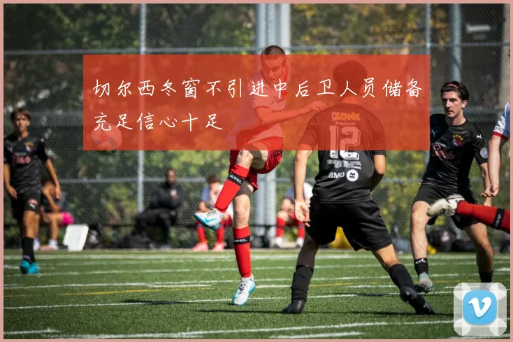 切尔西冬窗不引进中后卫人员储备充足信心十足
