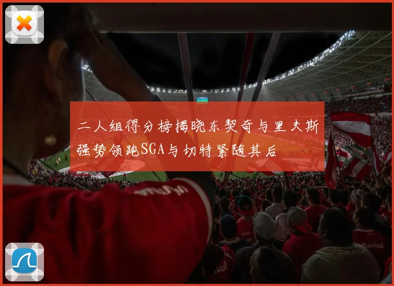 二人组得分榜揭晓东契奇与里夫斯强势领跑SGA与切特紧随其后