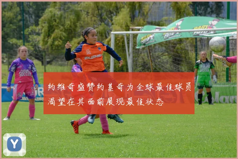 约维奇盛赞约基奇为全球最佳球员渴望在其面前展现最佳状态