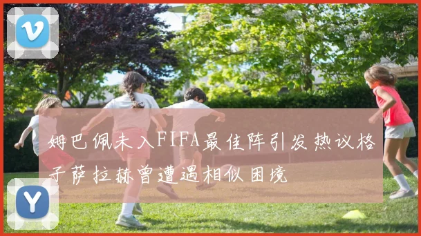 姆巴佩未入FIFA最佳阵引发热议格子萨拉赫曾遭遇相似困境